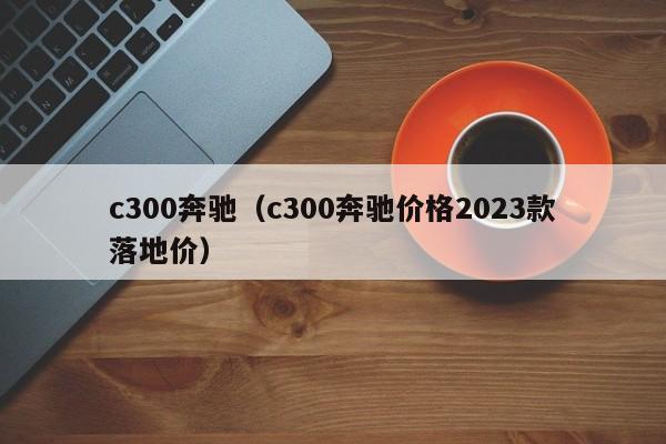 c300奔驰（c300奔驰价格2023款落地价）-图1