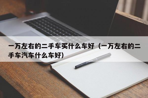 一万左右的二手车买什么车好（一万左右的二手车汽车什么车好）-图1