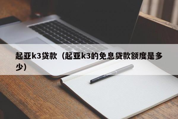 起亚k3贷款（起亚k3的免息贷款额度是多少）-图1