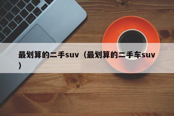 最划算的二手suv（最划算的二手车suv）-图1