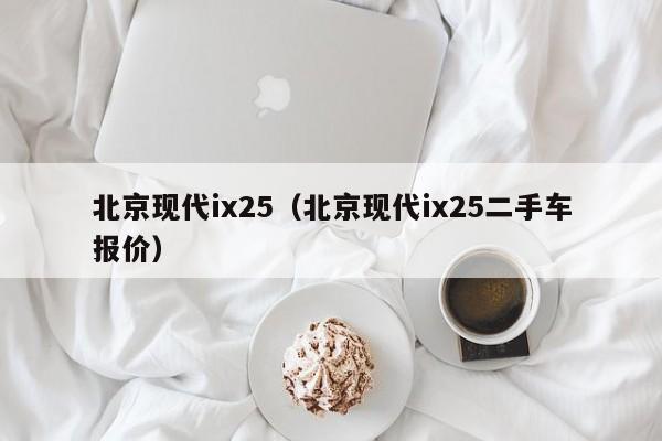 北京现代ix25（北京现代ix25二手车报价）-图1