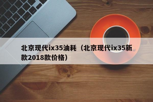 北京现代ix35油耗（北京现代ix35新款2018款价格）-图1