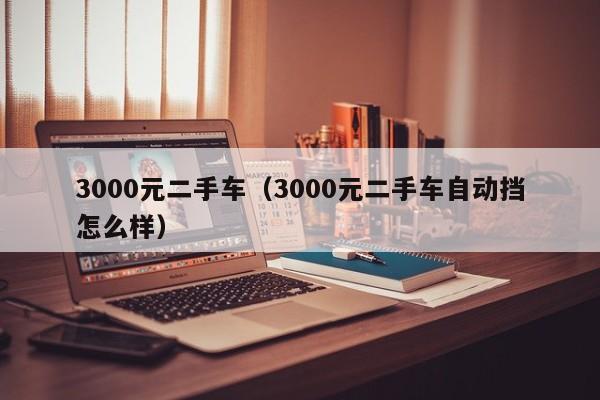 3000元二手车（3000元二手车自动挡怎么样）-图1