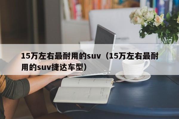 15万左右最耐用的suv（15万左右最耐用的suv捷达车型）-图1