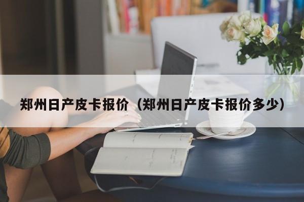 郑州日产皮卡报价（郑州日产皮卡报价多少）-图1