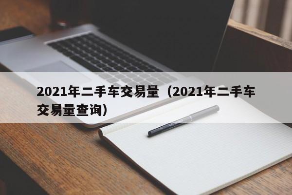 2021年二手车交易量（2021年二手车交易量查询）-图1