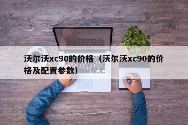 沃尔沃xc90的价格（沃尔沃xc90的价格及配置参数）-图1