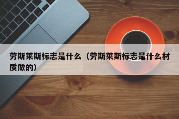 劳斯莱斯标志是什么（劳斯莱斯标志是什么材质做的）-图1