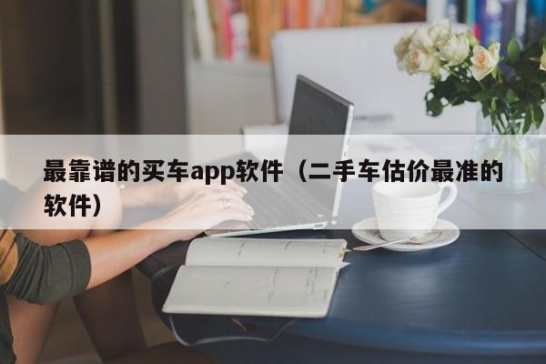 最靠谱的买车app软件（二手车估价最准的软件）-图1