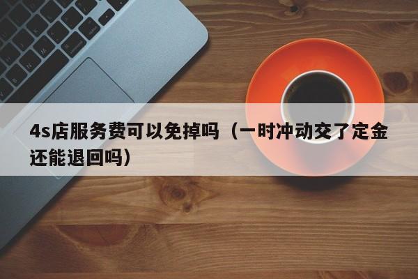 4s店服务费可以免掉吗（一时冲动交了定金还能退回吗）-图1