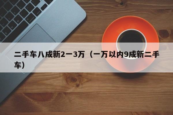 二手车八成新2一3万（一万以内9成新二手车）-图1