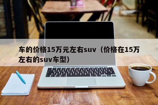 车的价格15万元左右suv（价格在15万左右的suv车型）-图1