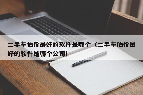 二手车估价最好的软件是哪个（二手车估价最好的软件是哪个公司）-图1