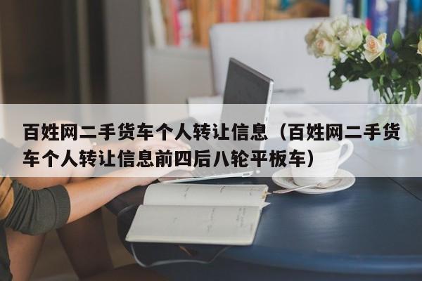 百姓网二手货车个人转让信息（百姓网二手货车个人转让信息前四后八轮平板车）-图1