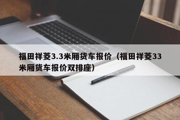 福田祥菱3.3米厢货车报价（福田祥菱33米厢货车报价双排座）-图1