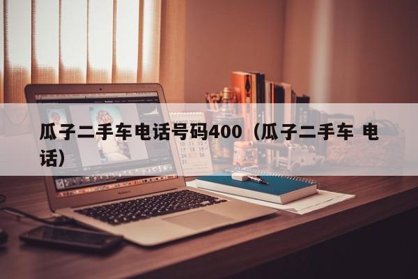 瓜子二手车电话号码400（瓜子二手车 电话）-图1