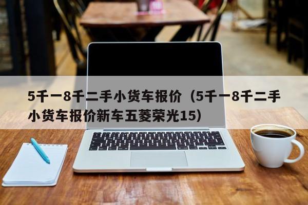 5千一8千二手小货车报价（5千一8千二手小货车报价新车五菱荣光15）-图1