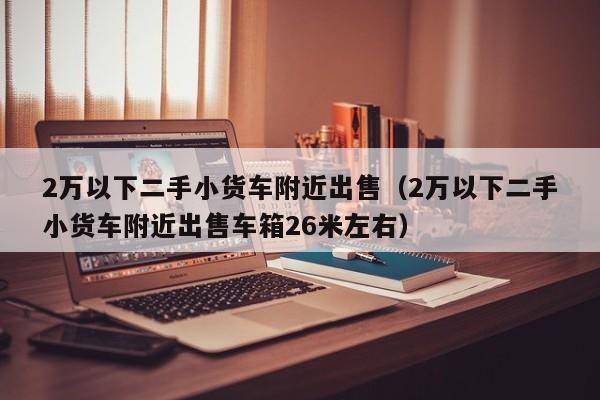 2万以下二手小货车附近出售（2万以下二手小货车附近出售车箱26米左右）-图1