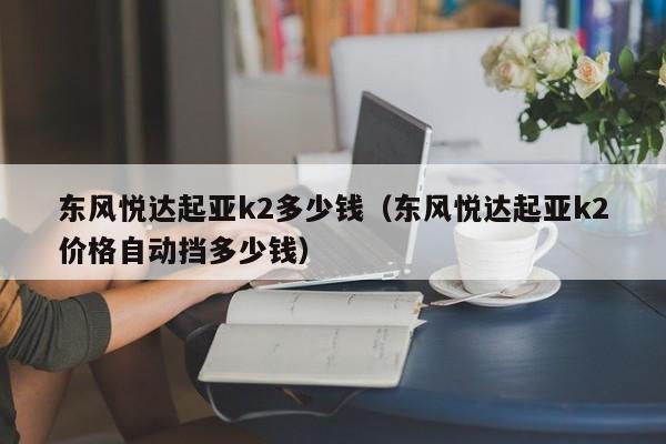 东风悦达起亚k2多少钱（东风悦达起亚k2价格自动挡多少钱）-图1