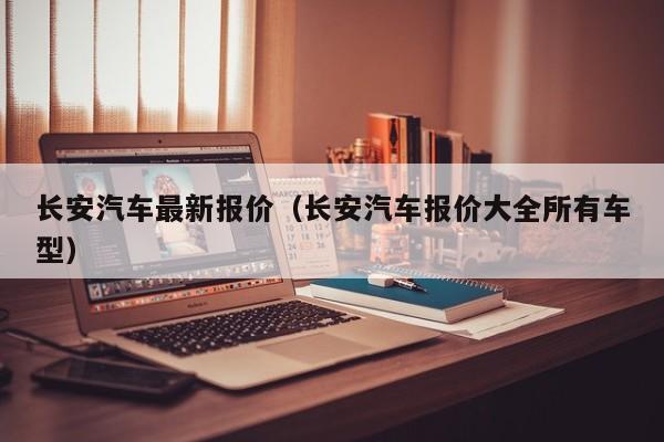 长安汽车最新报价（长安汽车报价大全所有车型）-图1