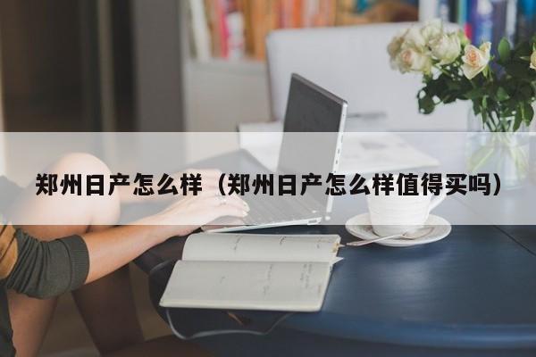 郑州日产怎么样（郑州日产怎么样值得买吗）-图1