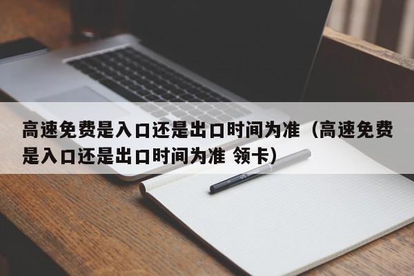 高速免费是入口还是出口时间为准（高速免费是入口还是出口时间为准 领卡）-图1