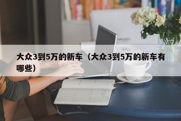 大众3到5万的新车（大众3到5万的新车有哪些）-图1