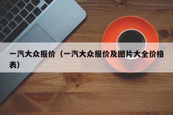 一汽大众报价（一汽大众报价及图片大全价格表）-图1