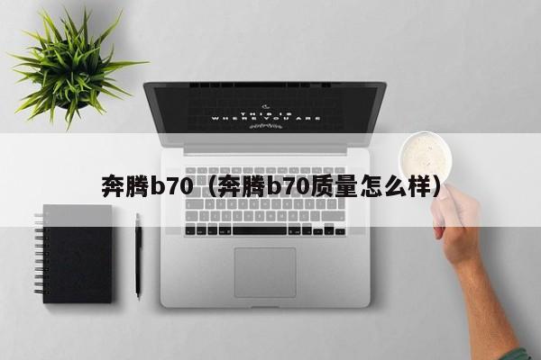 奔腾b70（奔腾b70质量怎么样）-图1