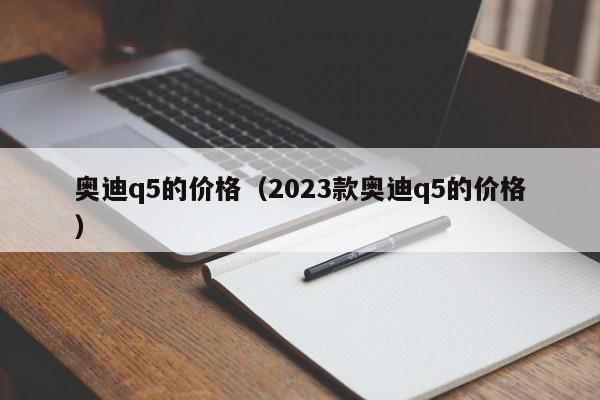 奥迪q5的价格（2023款奥迪q5的价格）-图1