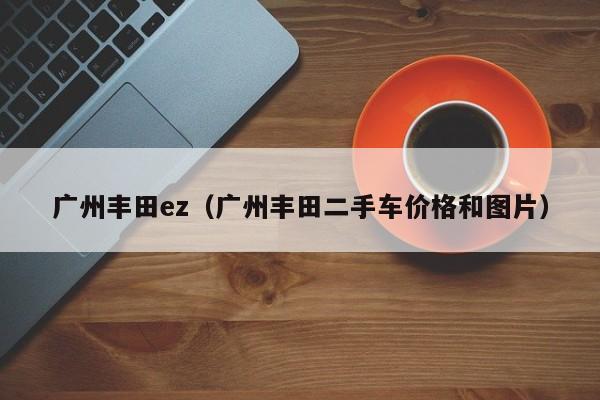 广州丰田ez（广州丰田二手车价格和图片）-图1