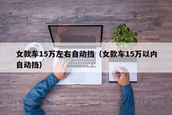 女款车15万左右自动挡（女款车15万以内自动挡）-图1