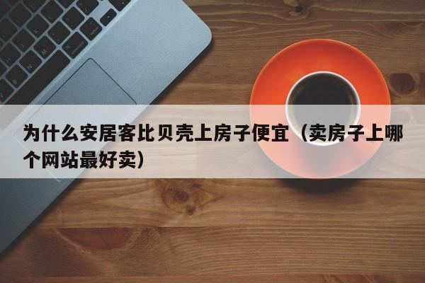 为什么安居客比贝壳上房子便宜（卖房子上哪个网站最好卖）-图1