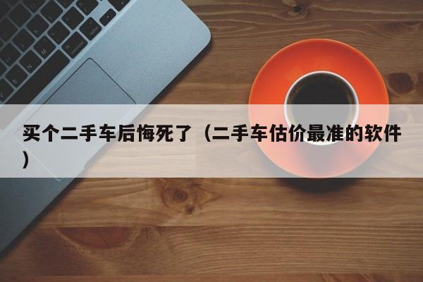 买个二手车后悔死了（二手车估价最准的软件）-图1