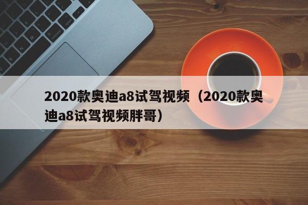 2020款奥迪a8试驾视频（2020款奥迪a8试驾视频胖哥）-图1