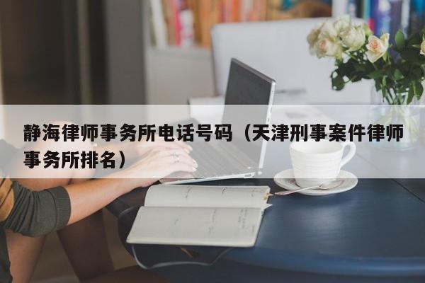 静海律师事务所电话号码（天津刑事案件律师事务所排名）-图1