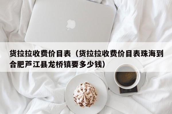 货拉拉收费价目表（货拉拉收费价目表珠海到合肥芦江县龙桥镇要多少钱）-图1