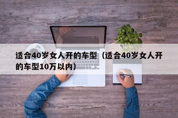 适合40岁女人开的车型（适合40岁女人开的车型10万以内）-图1