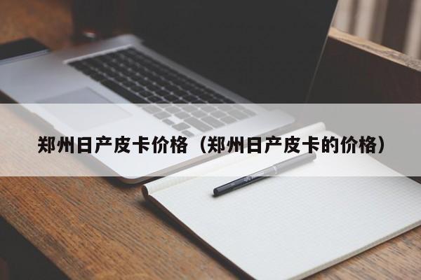 郑州日产皮卡价格（郑州日产皮卡的价格）-图1