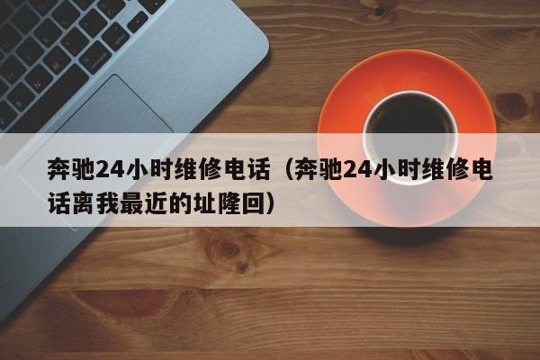 奔驰24小时维修电话（奔驰24小时维修电话离我最近的址隆回）-图1