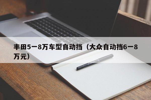 丰田5一8万车型自动挡（大众自动挡6一8万元）-图1