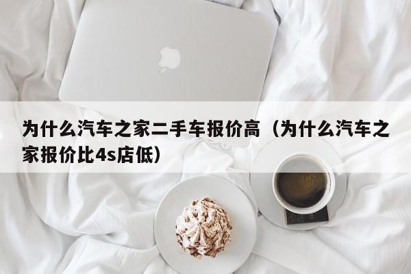 为什么汽车之家二手车报价高（为什么汽车之家报价比4s店低）-图1