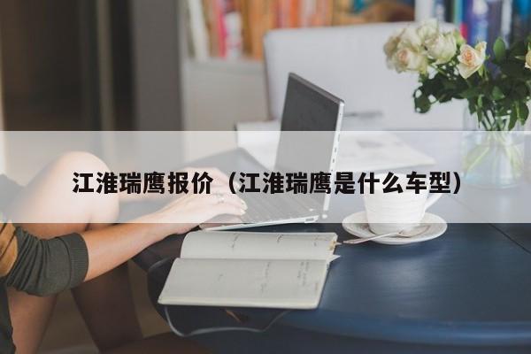 江淮瑞鹰报价（江淮瑞鹰是什么车型）-图1