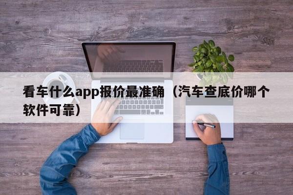 看车什么app报价最准确（汽车查底价哪个软件可靠）-图1