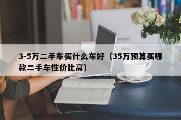 3-5万二手车买什么车好（35万预算买哪款二手车性价比高）-图1