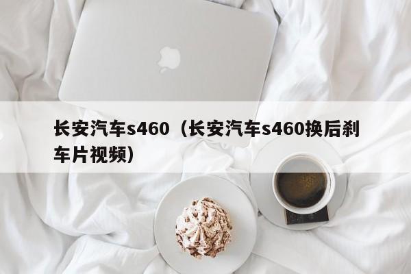 长安汽车s460（长安汽车s460换后刹车片视频）-图1