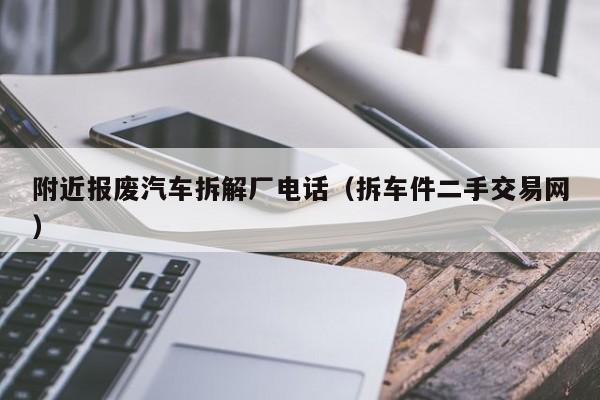 附近报废汽车拆解厂电话（拆车件二手交易网）-图1