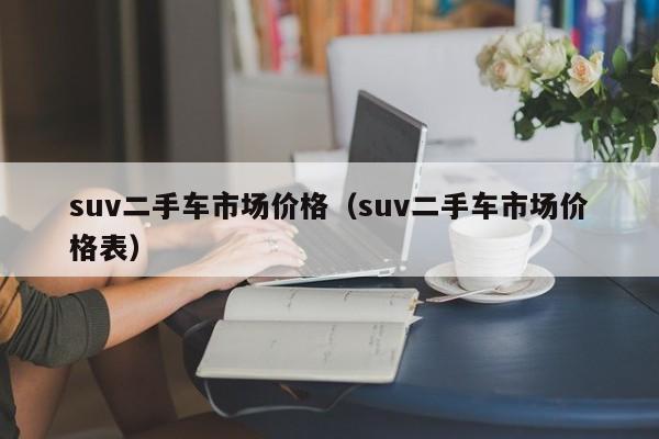 suv二手车市场价格（suv二手车市场价格表）-图1