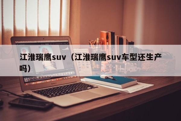 江淮瑞鹰suv（江淮瑞鹰suv车型还生产吗）-图1