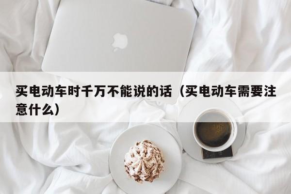 买电动车时千万不能说的话（买电动车需要注意什么）-图1